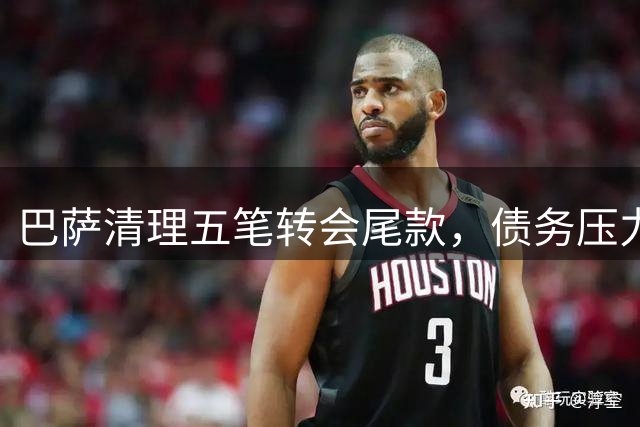 巴萨清理五笔转会尾款，债务压力显著缓解